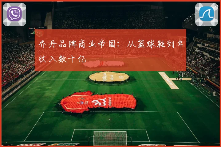 乔丹品牌商业帝国:从篮球鞋到年收入数十亿