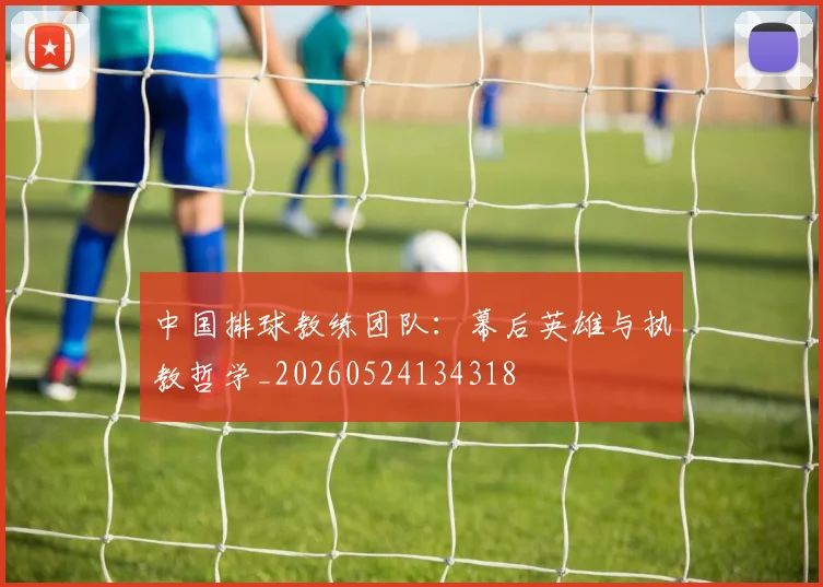 中国排球教练团队：幕后英雄与执教哲学_20260524134318