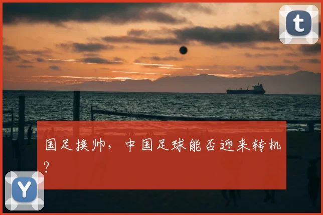国足换帅,中国足球能否迎来转机?