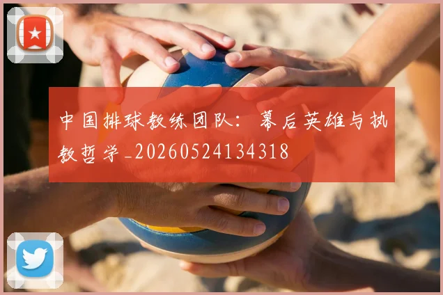 中国排球教练团队:幕后英雄与执教哲学_20260524134318