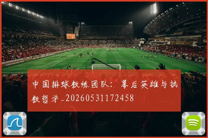 中国排球教练团队:幕后英雄与执教哲学_20260531172458