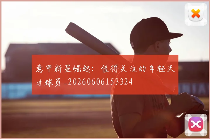 意甲新星崛起：值得关注的年轻天才球员_20260606153324