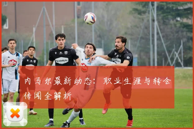 内马尔最新动态：职业生涯与转会传闻全解析