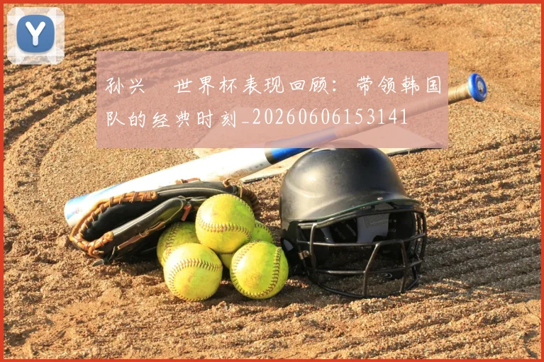 孙兴慜世界杯表现回顾:带领韩国队的经典时刻_20260606153141