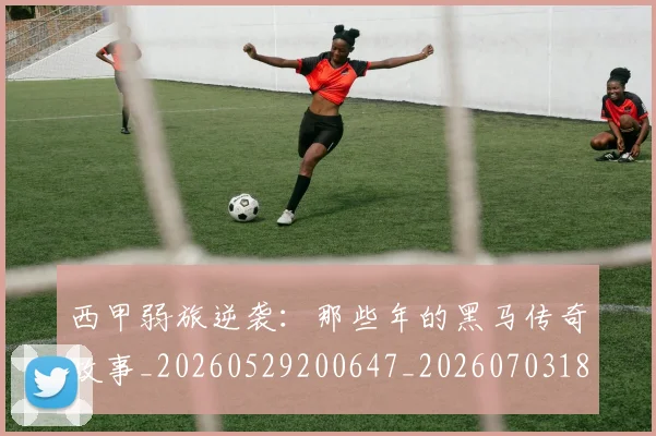 西甲弱旅逆袭:那些年的黑马传奇故事_20260529200647_20260703181852