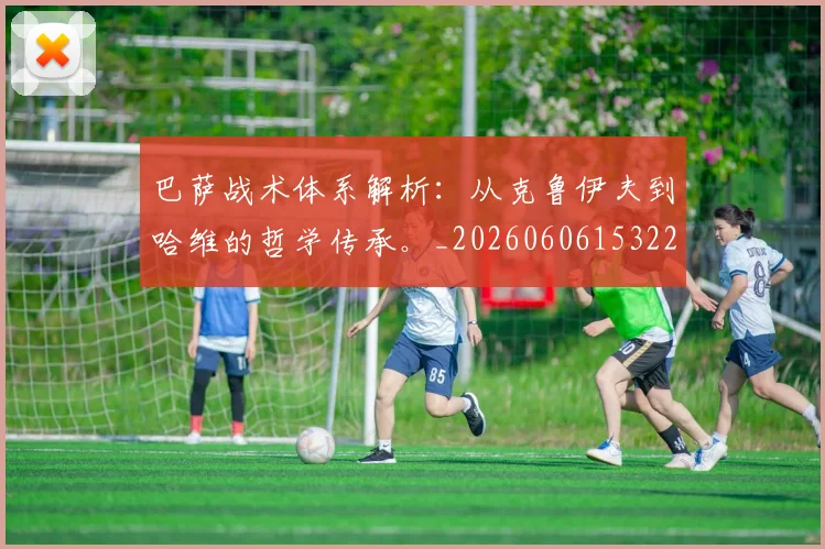 巴萨战术体系解析:从克鲁伊夫到哈维的哲学传承。_20260606153221