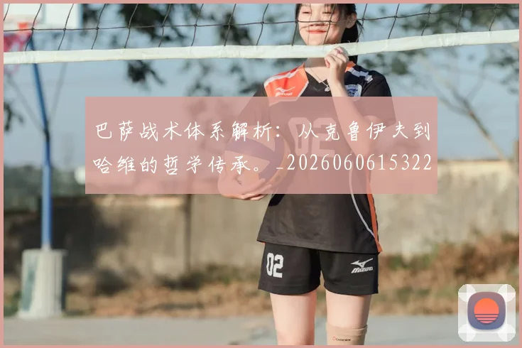 巴萨战术体系解析：从克鲁伊夫到哈维的哲学传承。_20260606153221
